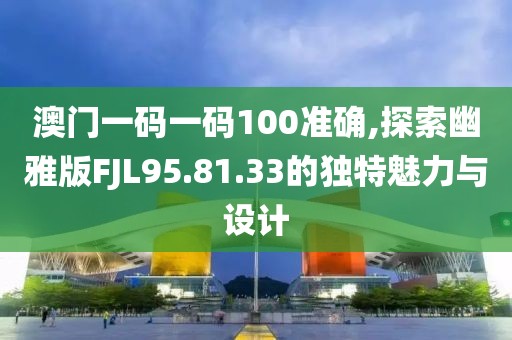 澳門一碼一碼100準確,探索幽雅版FJL95.81.33的獨特魅力與設計