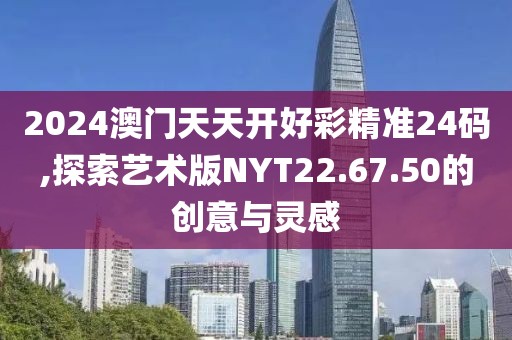 2024澳門天天開好彩精準24碼,探索藝術版NYT22.67.50的創意與靈感
