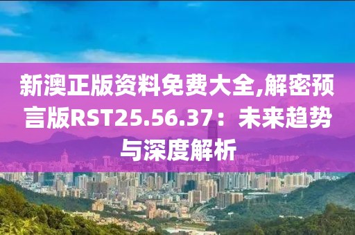 新澳正版資料免費大全,解密預言版RST25.56.37：未來趨勢與深度解析