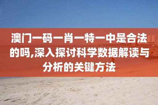 澳門一碼一肖一特一中是合法的嗎,深入探討科學數據解讀與分析的關鍵方法