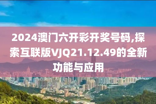 2024澳門六開彩開獎號碼,探索互聯版VJQ21.12.49的全新功能與應用
