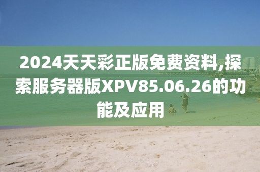 2024天天彩正版免費資料,探索服務器版XPV85.06.26的功能及應用