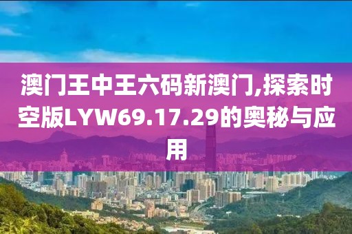 澳門王中王六碼新澳門,探索時空版LYW69.17.29的奧秘與應用