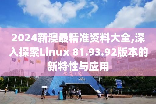 2024新澳最精準資料大全,深入探索Linux 81.93.92版本的新特性與應用