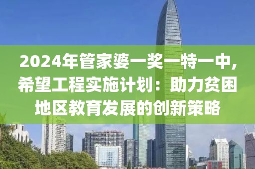 2024年管家婆一獎一特一中,希望工程實施計劃：助力貧困地區教育發展的創新策略