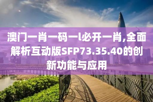 澳門一肖一碼一l必開一肖,全面解析互動版SFP73.35.40的創新功能與應用