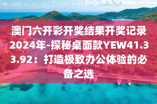 澳門六開彩開獎結果開獎記錄2024年-探秘桌面款YEW41.33.92：打造極致辦公體驗的必備之選