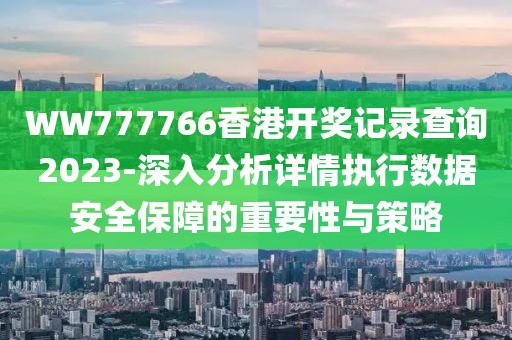 WW777766香港開獎記錄查詢2023-深入分析詳情執行數據安全保障的重要性與策略