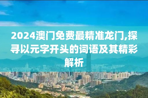 2024澳門免費最精準龍門,探尋以元字開頭的詞語及其精彩解析
