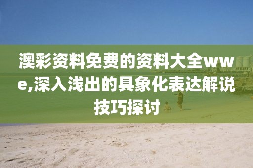 澳彩資料免費的資料大全wwe,深入淺出的具象化表達解說技巧探討