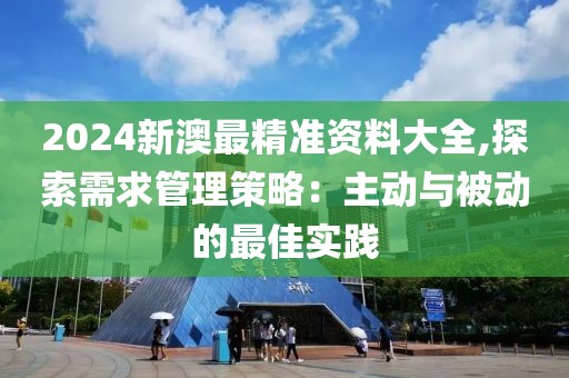 2024新澳最精準資料大全,探索需求管理策略：主動與被動的最佳實踐