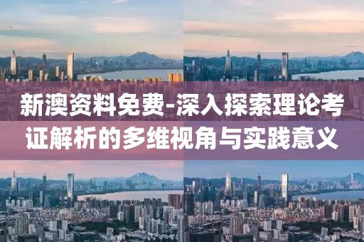 新澳資料免費-深入探索理論考證解析的多維視角與實踐意義