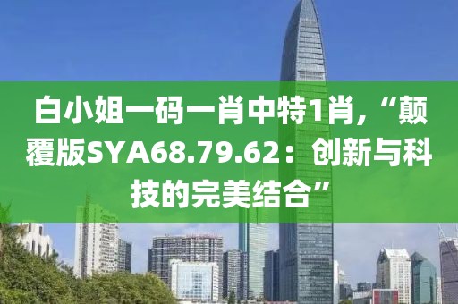白小姐一碼一肖中特1肖,“顛覆版SYA68.79.62：創新與科技的完美結合”
