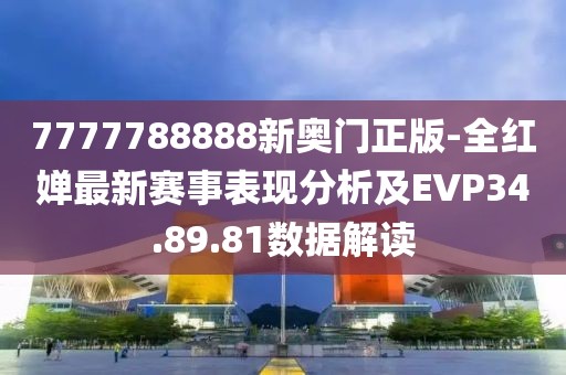 7777788888新奧門正版-全紅嬋最新賽事表現分析及EVP34.89.81數據解讀