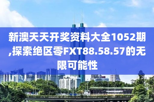 新澳天天開獎資料大全1052期,探索絕區零FXT88.58.57的無限可能性