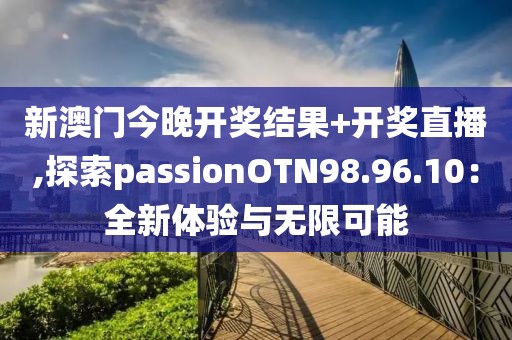 新澳門今晚開獎結果+開獎直播,探索passionOTN98.96.10：全新體驗與無限可能