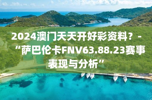 2024澳門天天開好彩資料？-“薩巴倫卡FNV63.88.23賽事表現與分析”