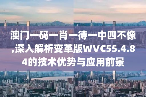 澳門一碼一肖一待一中四不像,深入解析變革版WVC55.4.84的技術優勢與應用前景