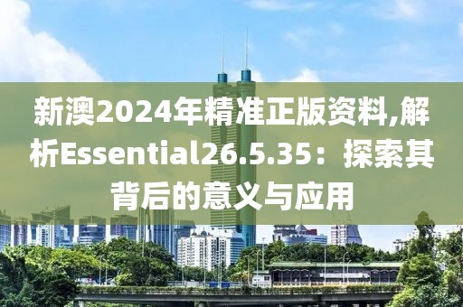 新澳2024年精準正版資料,解析Essential26.5.35：探索其背后的意義與應用