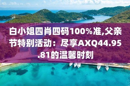 白小姐四肖四碼100%準,父親節特別活動：盡享AXQ44.95.81的溫馨時刻