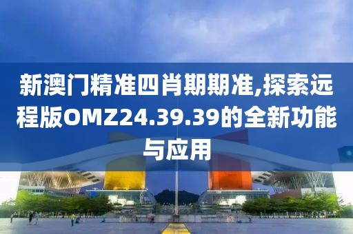 新澳門精準四肖期期準,探索遠程版OMZ24.39.39的全新功能與應用