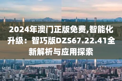 2024年澳門正版免費,智能化升級：智巧版DZS67.22.41全新解析與應用探索