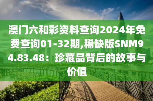 澳門六和彩資料查詢2024年免費查詢01-32期,稀缺版SNM94.83.48：珍藏品背后的故事與價值