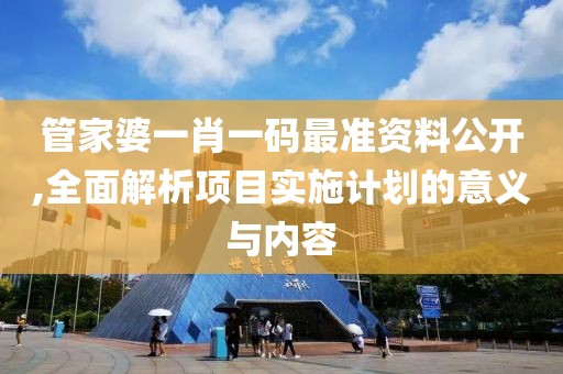 管家婆一肖一碼最準資料公開,全面解析項目實施計劃的意義與內容