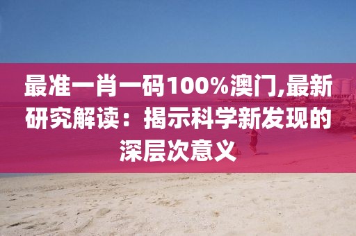 最準一肖一碼100%澳門,最新研究解讀：揭示科學新發現的深層次意義