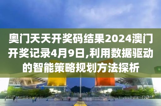 奧門天天開獎碼結果2024澳門開獎記錄4月9日,利用數據驅動的智能策略規劃方法探析