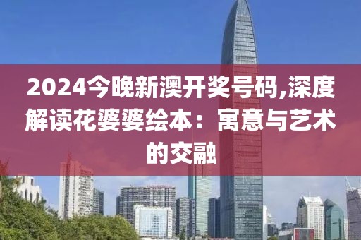 2024今晚新澳開獎號碼,深度解讀花婆婆繪本：寓意與藝術的交融