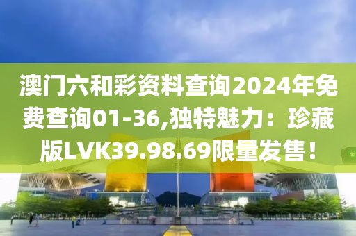 澳門六和彩資料查詢2024年免費查詢01-36,獨特魅力：珍藏版LVK39.98.69限量發售！