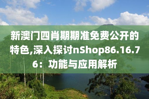 新澳門四肖期期準免費公開的特色,深入探討nShop86.16.76：功能與應用解析