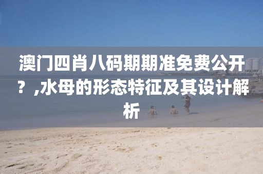 澳門四肖八碼期期準免費公開？,水母的形態特征及其設計解析