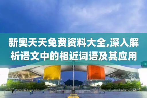 新奧天天免費資料大全,深入解析語文中的相近詞語及其應用