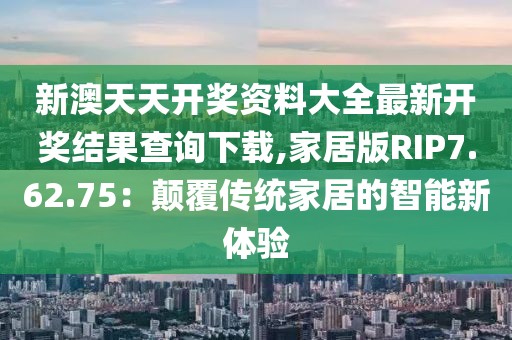 新澳天天開獎資料大全最新開獎結果查詢下載,家居版RIP7.62.75：顛覆傳統家居的智能新體驗