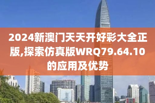 2024新澳門天天開好彩大全正版,探索仿真版WRQ79.64.10的應用及優勢