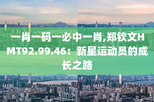 一肖一碼一必中一肖,鄭欽文HMT92.99.46：新星運動員的成長之路