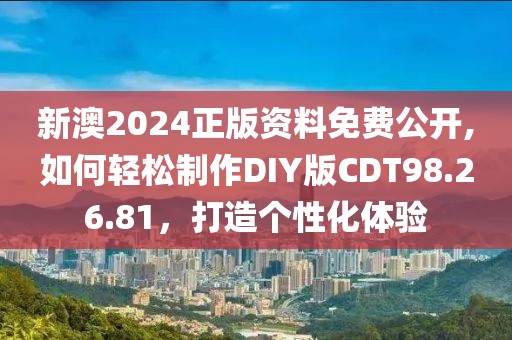 新澳2024正版資料免費公開,如何輕松制作DIY版CDT98.26.81，打造個性化體驗