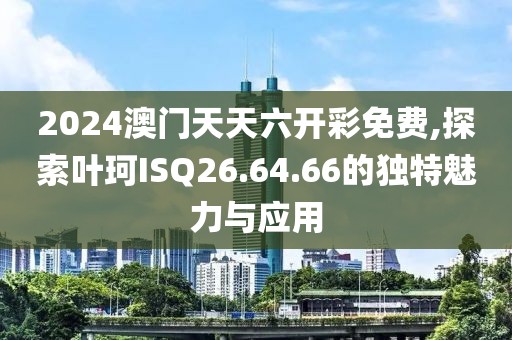 2024澳門天天六開彩免費,探索葉珂ISQ26.64.66的獨特魅力與應用