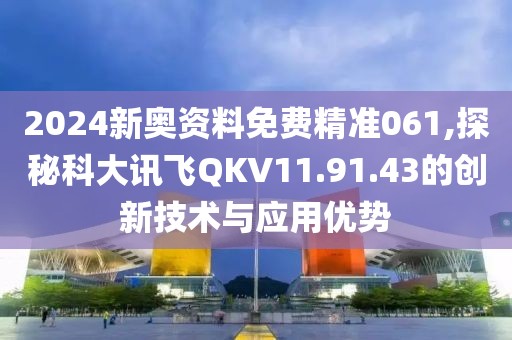 2024新奧資料免費精準061,探秘科大訊飛QKV11.91.43的創新技術與應用優勢