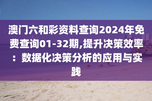 澳門六和彩資料查詢2024年免費查詢01-32期,提升決策效率：數據化決策分析的應用與實踐