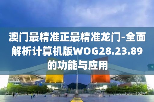 澳門最精準正最精準龍門-全面解析計算機版WOG28.23.89的功能與應用