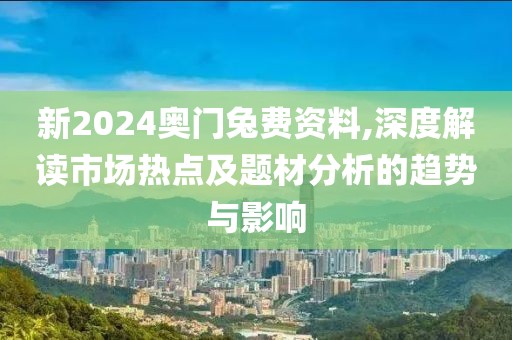 新2024奧門兔費資料,深度解讀市場熱點及題材分析的趨勢與影響