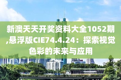 新澳天天開獎資料大全1052期,懸浮版CIE74.4.24：探索視覺色彩的未來與應用