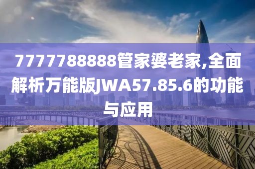 7777788888管家婆老家,全面解析萬能版JWA57.85.6的功能與應用