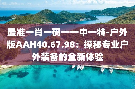 最準一肖一碼一一中一特-戶外版AAH40.67.98：探秘專業戶外裝備的全新體驗
