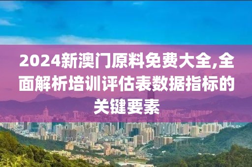 2024新澳門原料免費大全,全面解析培訓評估表數據指標的關鍵要素