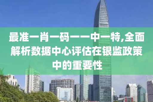 最準一肖一碼一一中一特,全面解析數據中心評估在銀監政策中的重要性
