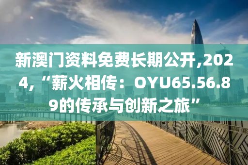 新澳門資料免費長期公開,2024,“薪火相傳：OYU65.56.89的傳承與創新之旅”